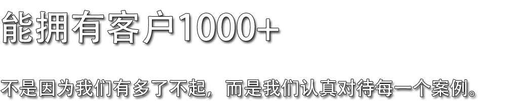 能拥有客户1000+，不是因为我们有多了不起，而是我们认真对待每一个案例。